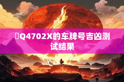 魯Q4702X的车牌号吉凶测试结果 魯Q4702X的车牌号吉凶测试结果