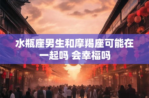 水瓶座男生和摩羯座可能在一起吗 会幸福吗