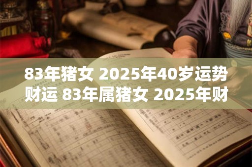 83年猪女 2025年40岁运势财运 83年属猪女 2025年财运好吗