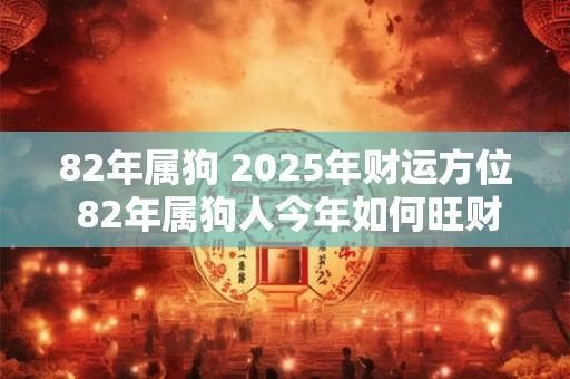 82年属狗 2025年财运方位 82年属狗人今年如何旺财
