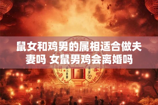 鼠女和鸡男的属相适合做夫妻吗 女鼠男鸡会离婚吗