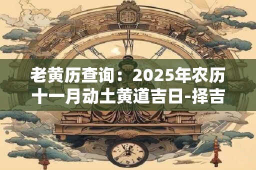 老黄历查询：2025年农历十一月动土黄道吉日-择吉日网