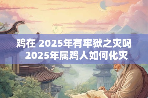 鸡在 2025年有牢狱之灾吗  2025年属鸡人如何化灾