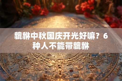 貔貅中秋国庆开光好嘛？6种人不能带貔貅