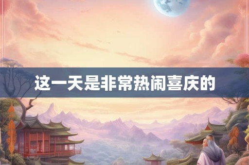 这一天是非常热闹喜庆的