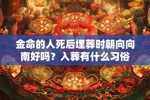 金命的人死后埋葬时朝向向南好吗？入葬有什么习俗