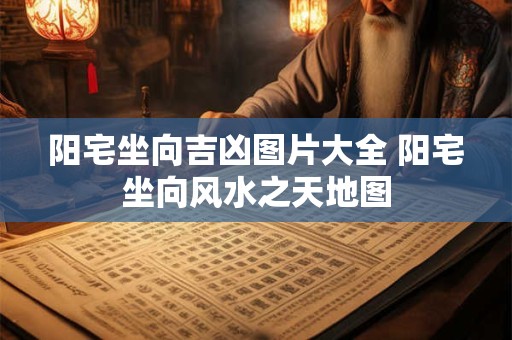 阳宅坐向吉凶图片大全 阳宅坐向风水之天地图