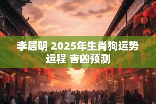 李居明 2025年生肖狗运势运程 吉凶预测