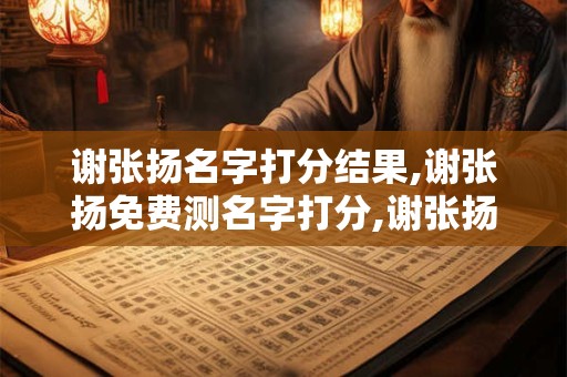 谢张扬名字打分结果,谢张扬免费测名字打分,谢张扬周易免费测名字打分