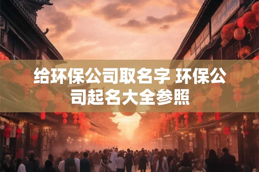 给环保公司取名字 环保公司起名大全参照
