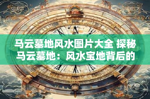 马云墓地风水图片大全 探秘马云墓地：风水宝地背后的故事