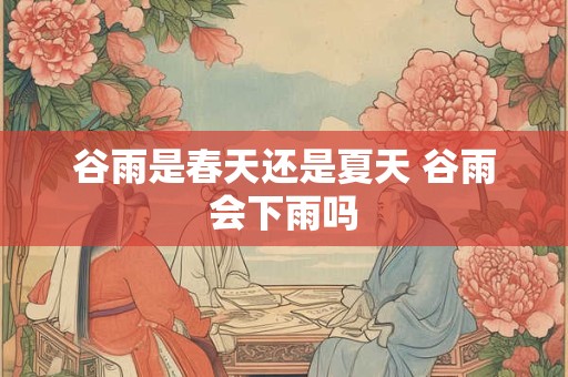 谷雨是春天还是夏天 谷雨会下雨吗