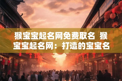 猴宝宝起名网免费取名  猴宝宝起名网：打造的宝宝名字