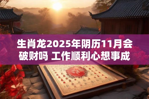 生肖龙2025年阴历11月会破财吗 工作顺利心想事成