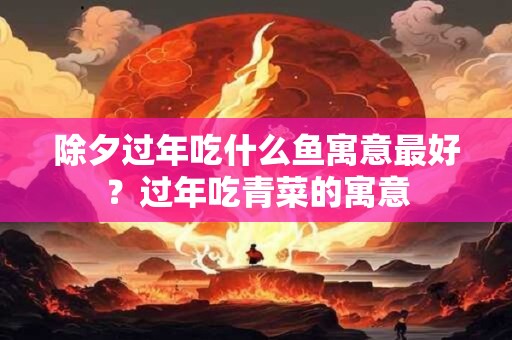 除夕过年吃什么鱼寓意最好？过年吃青菜的寓意
