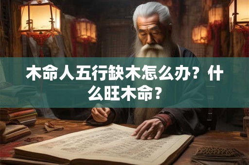 木命人五行缺木怎么办？什么旺木命？