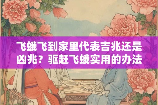 飞蛾飞到家里代表吉兆还是凶兆?驱赶飞蛾实用的办法 飞蛾飞到家里代表吉兆还是凶兆?驱赶飞蛾实用的办法