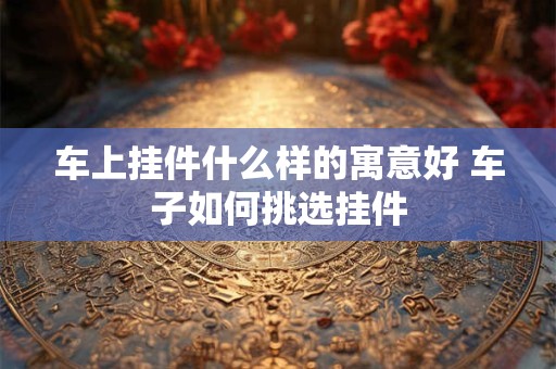 车上挂件什么样的寓意好 车子如何挑选挂件