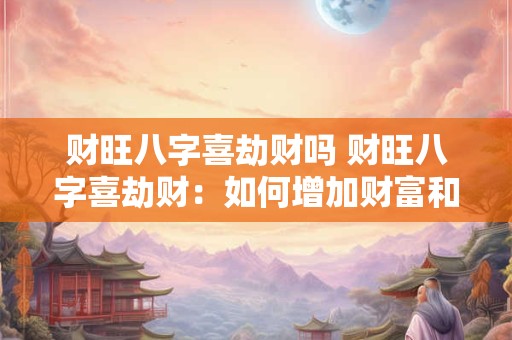 财旺八字喜劫财吗 财旺八字喜劫财：如何增加财富和运势