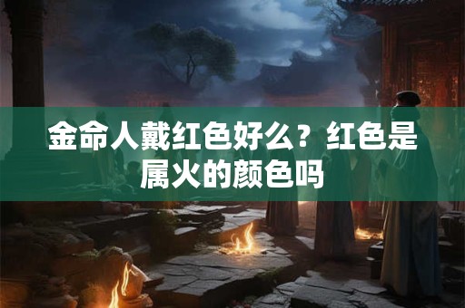 金命人戴红色好么？红色是属火的颜色吗
