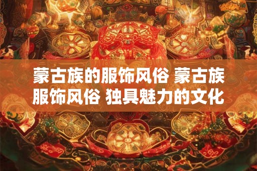 蒙古族的服饰风俗 蒙古族服饰风俗 独具魅力的文化传承