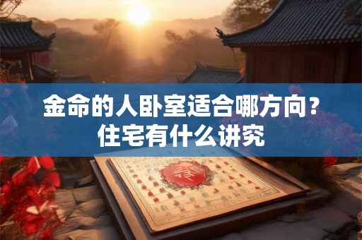 金命的人卧室适合哪方向?住宅有什么讲究 金命的人卧室适合哪方向?住宅有什么讲究