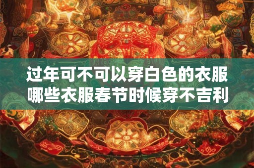 过年可不可以穿白色的衣服哪些衣服春节时候穿不吉利？