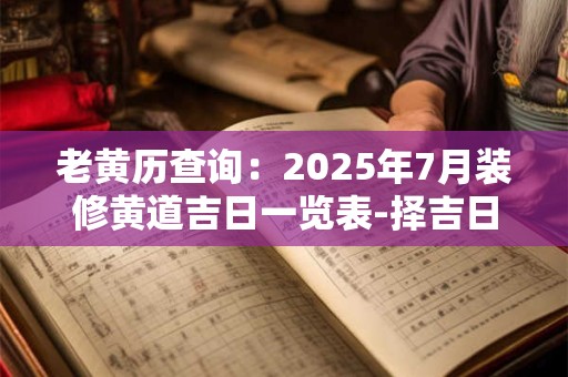 老黄历查询：2025年7月装修黄道吉日一览表-择吉日网
