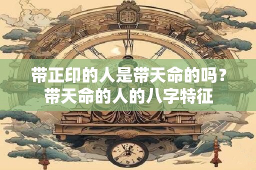 带正印的人是带天命的吗？带天命的人的八字特征