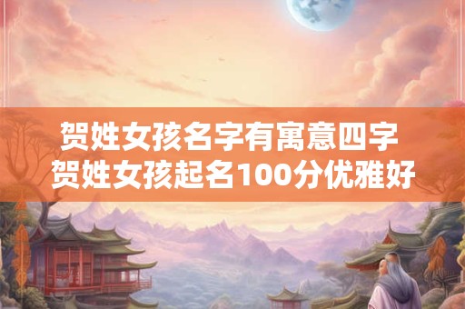贺姓女孩名字有寓意四字 贺姓女孩起名100分优雅好听