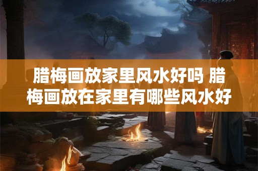 腊梅画放家里风水好吗 腊梅画放在家里有哪些风水好处