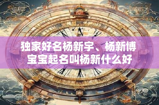 独家好名杨新宇、杨新博 宝宝起名叫杨新什么好