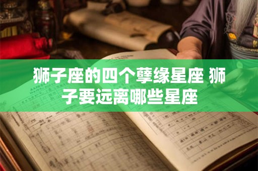 狮子座的四个孽缘星座 狮子要远离哪些星座