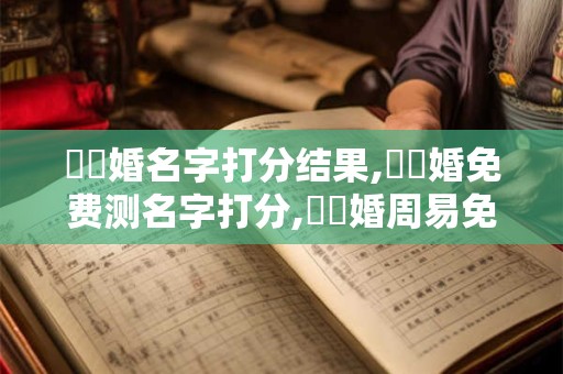 韋結婚名字打分结果,韋結婚免费测名字打分,韋結婚周易免费测名字打分