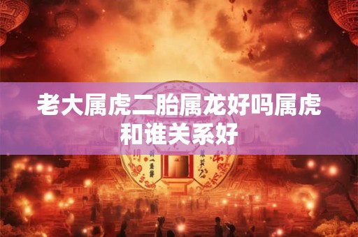 老大属虎二胎属龙好吗属虎和谁关系好