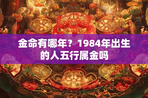 金命有哪年？1984年出生的人五行属金吗