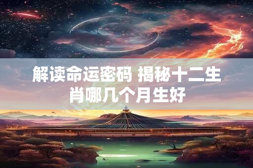 解读命运密码 揭秘十二生肖哪几个月生好