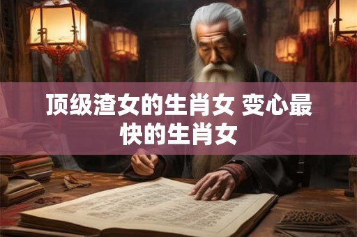 顶级渣女的生肖女 变心最快的生肖女