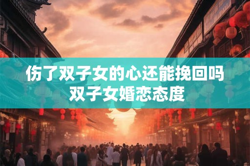伤了双子女的心还能挽回吗 双子女婚恋态度