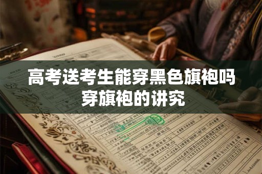 高考送考生能穿黑色旗袍吗 穿旗袍的讲究