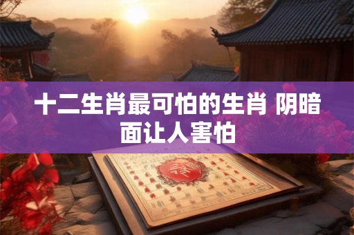 十二生肖最可怕的生肖 阴暗面让人害怕