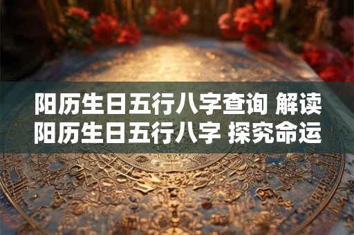 阳历生日五行八字查询 解读阳历生日五行八字 探究命运奥秘