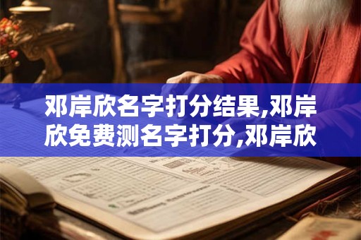 邓岸欣名字打分结果,邓岸欣免费测名字打分,邓岸欣周易免费测名字打分