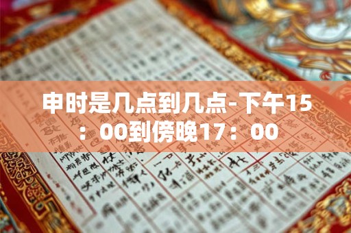 申时是几点到几点-下午15：00到傍晚17：00