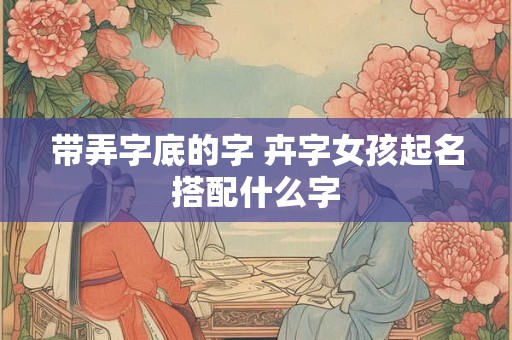 带弄字底的字 卉字女孩起名搭配什么字