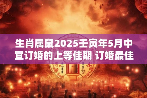 生肖属鼠2025壬寅年5月中宜订婚的上等佳期 订婚最佳日子
