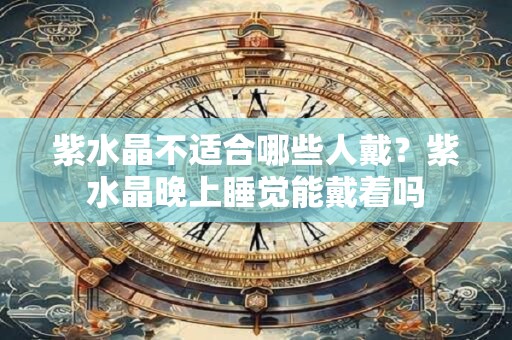 紫水晶不适合哪些人戴？紫水晶晚上睡觉能戴着吗