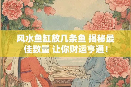 风水鱼缸放几条鱼 揭秘最佳数量 让你财运亨通！