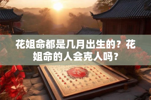花姐命都是几月出生的？花姐命的人会克人吗？