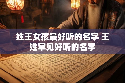 姓王女孩最好听的名字 王姓罕见好听的名字